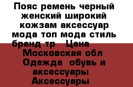 Пояс ремень черный женский широкий кожзам аксессуар мода топ мода стиль бренд тр › Цена ­ 300 - Московская обл. Одежда, обувь и аксессуары » Аксессуары   